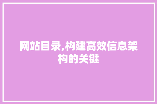网站目录,构建高效信息架构的关键 网站目录,构建高效信息架构的关键 SEO关键词