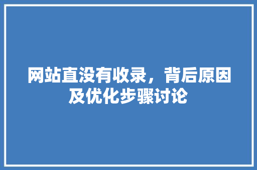 网站直没有收录，背后原因及优化步骤讨论