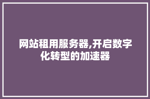 网站租用服务器,开启数字化转型的加速器 网站租用服务器,开启数字化转型的加速器 网站建设公司