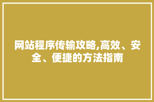 网站程序传输攻略,高效、安全、便捷的方法指南 网站程序传输攻略,高效、安全、便捷的方法指南 必应SEO