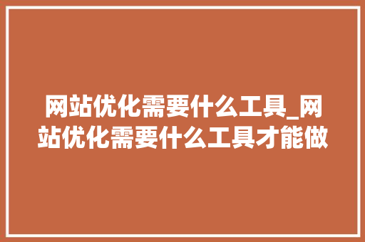 网站优化需要什么工具_网站优化需要什么工具才能做。 网站优化需要什么工具_网站优化需要什么工具才能做。 神马SEO