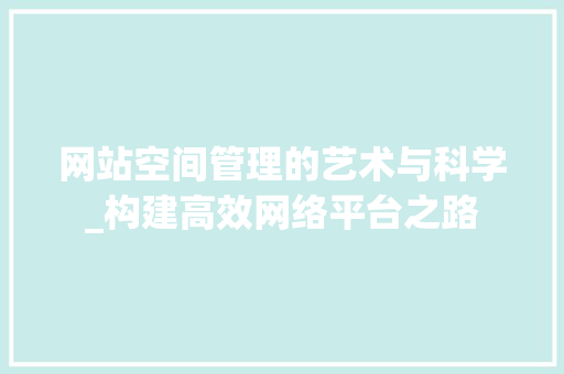 网站空间管理的艺术与科学_构建高效网络平台之路 网站空间管理的艺术与科学_构建高效网络平台之路 神马SEO