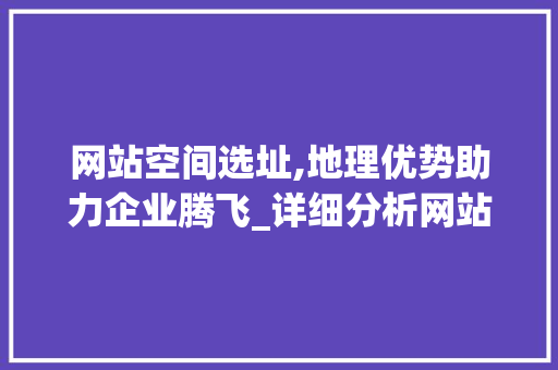 网站空间选址,地理优势助力企业腾飞_详细分析网站空间布局的关键因素 网站空间选址,地理优势助力企业腾飞_详细分析网站空间布局的关键因素 百度SEO