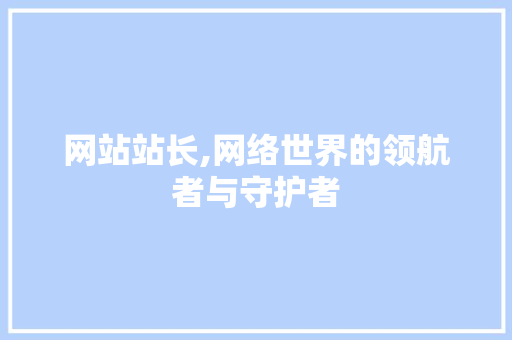 网站站长,网络世界的领航者与守护者