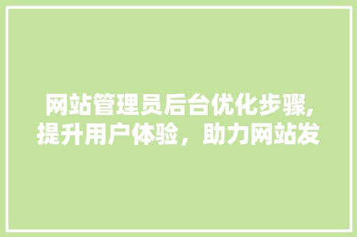 网站管理员后台优化步骤,提升用户体验，助力网站发展