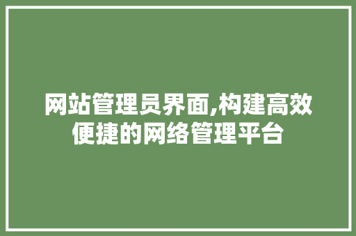 网站管理员界面,构建高效便捷的网络管理平台