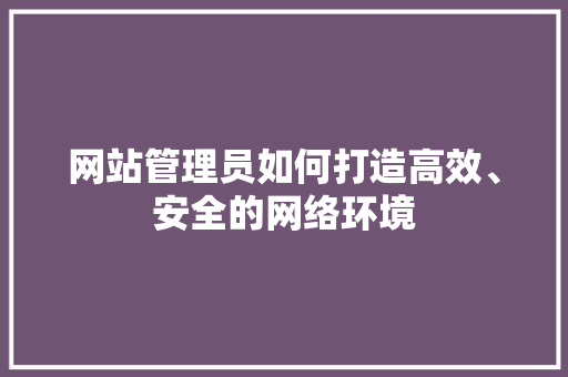 网站管理员如何打造高效、安全的网络环境
