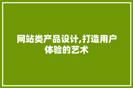 网站类产品设计,打造用户体验的艺术