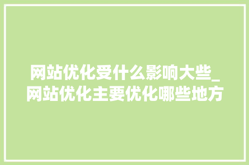 网站优化受什么影响大些_网站优化主要优化哪些地方。 SEO关键词 网站优化受什么影响大些_网站优化主要优化哪些地方。 网站优化受什么影响大些_网站优化主要优化哪些地方。 SEO关键词