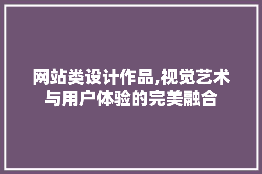 网站类设计作品,视觉艺术与用户体验的完美融合