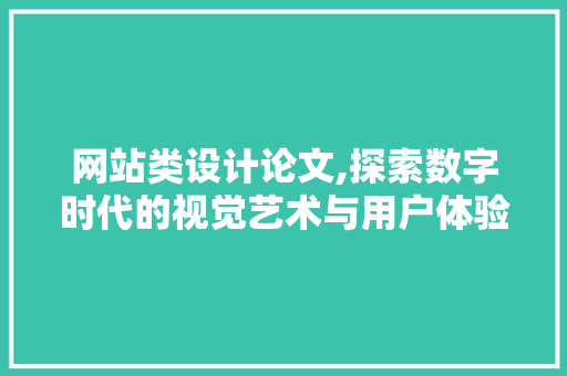网站类设计论文,探索数字时代的视觉艺术与用户体验的融合