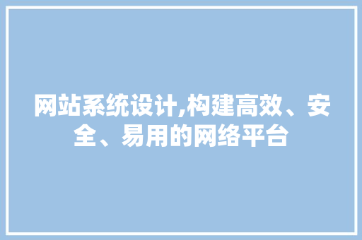 网站系统设计,构建高效、安全、易用的网络平台