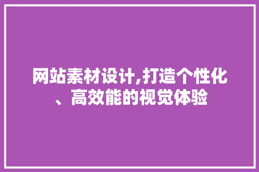 网站素材设计,打造个性化、高效能的视觉体验