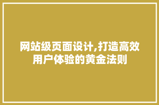 网站级页面设计,打造高效用户体验的黄金法则