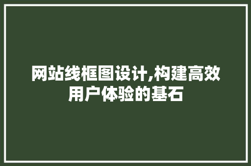 网站线框图设计,构建高效用户体验的基石