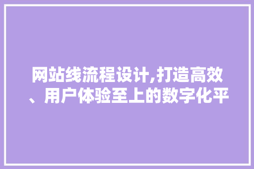 网站线流程设计,打造高效、用户体验至上的数字化平台