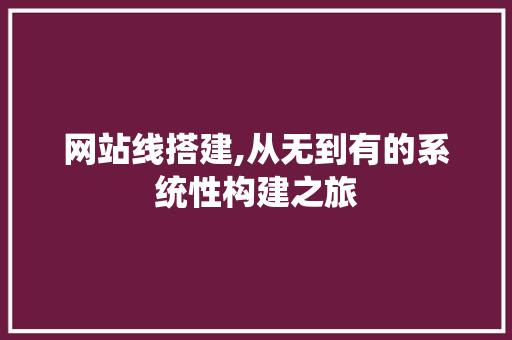 网站线搭建,从无到有的系统性构建之旅 网站线搭建,从无到有的系统性构建之旅 神马SEO