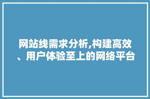 网站线需求分析,构建高效、用户体验至上的网络平台