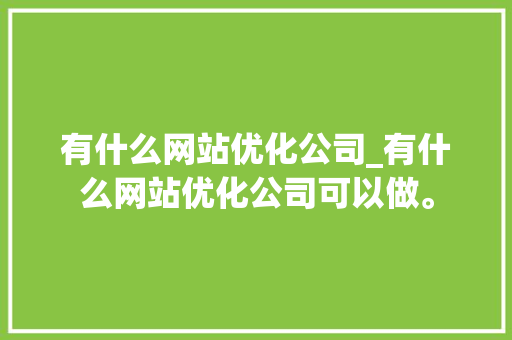 有什么网站优化公司_有什么网站优化公司可以做。 有什么网站优化公司_有什么网站优化公司可以做。 网站建设公司