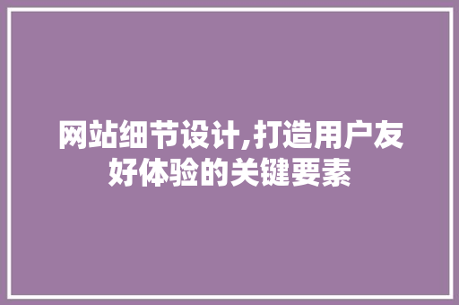 网站细节设计,打造用户友好体验的关键要素