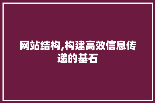 网站结构,构建高效信息传递的基石 网站结构,构建高效信息传递的基石 网站建设公司