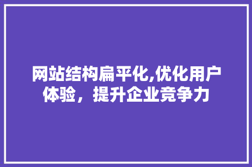 网站结构扁平化,优化用户体验，提升企业竞争力 网站结构扁平化,优化用户体验，提升企业竞争力 百度SEO