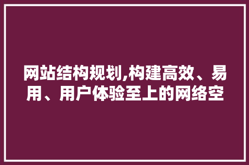 网站结构规划,构建高效、易用、用户体验至上的网络空间 网站结构规划,构建高效、易用、用户体验至上的网络空间 神马SEO