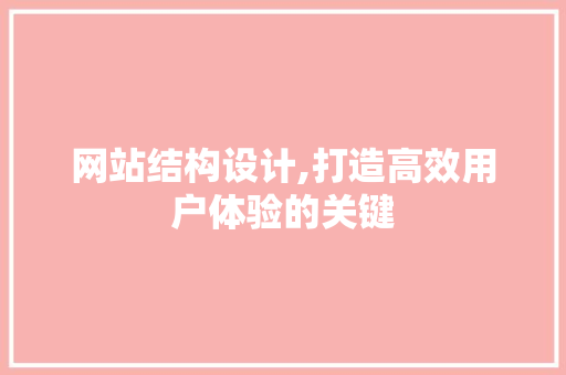 网站结构设计,打造高效用户体验的关键