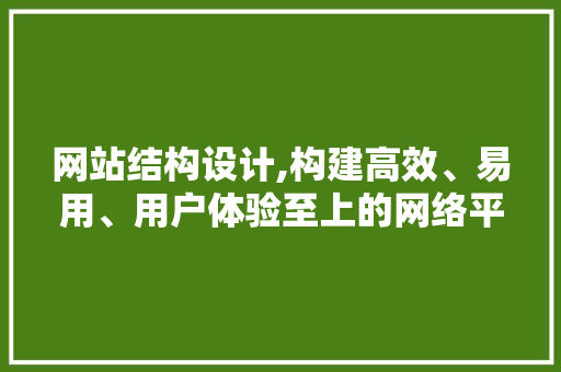 网站结构设计,构建高效、易用、用户体验至上的网络平台
