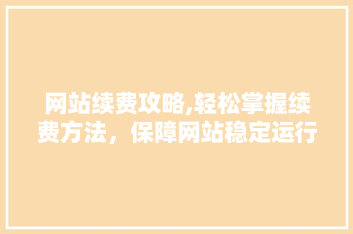网站续费攻略,轻松掌握续费方法，保障网站稳定运行