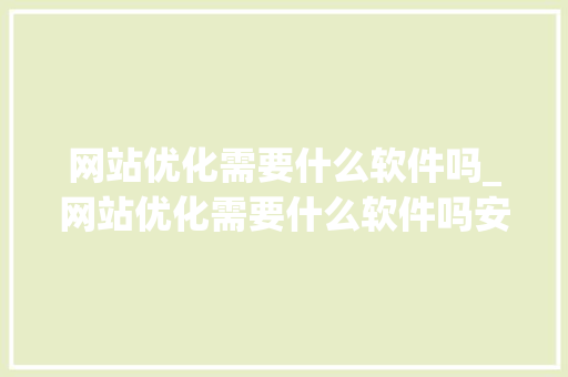 网站优化需要什么软件吗_网站优化需要什么软件吗安全吗。 网站优化需要什么软件吗_网站优化需要什么软件吗安全吗。 神马SEO