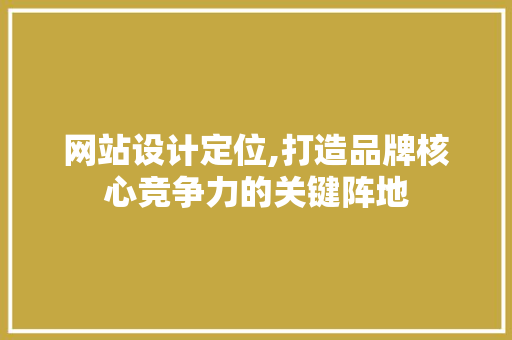 网站设计定位,打造品牌核心竞争力的关键阵地