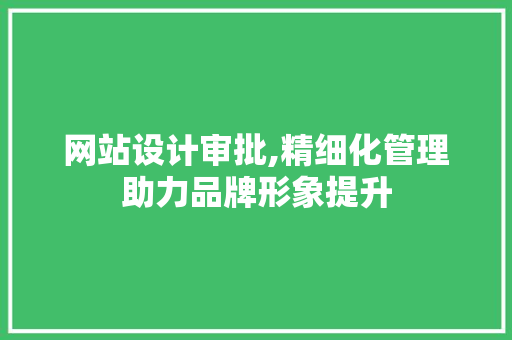 网站设计审批,精细化管理助力品牌形象提升