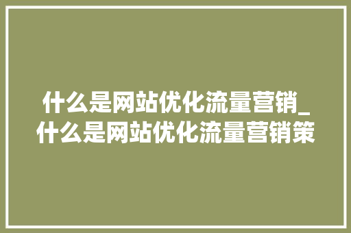 什么是网站优化流量营销_什么是网站优化流量营销策略。 什么是网站优化流量营销_什么是网站优化流量营销策略。 搜狗SEO