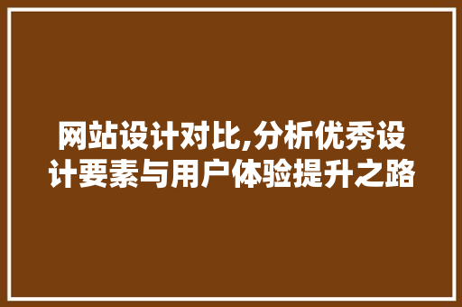 网站设计对比,分析优秀设计要素与用户体验提升之路