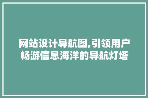 网站设计导航图,引领用户畅游信息海洋的导航灯塔