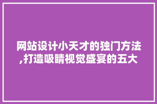 网站设计小天才的独门方法,打造吸睛视觉盛宴的五大法则