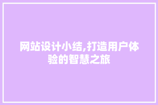 网站设计小结,打造用户体验的智慧之旅
