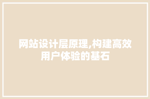 网站设计层原理,构建高效用户体验的基石