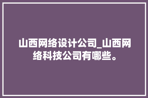山西网络设计公司_山西网络科技公司有哪些。 山西网络设计公司_山西网络科技公司有哪些。 网站建设公司
