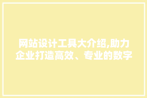 网站设计工具大介绍,助力企业打造高效、专业的数字名片