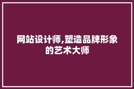 网站设计师,塑造品牌形象的艺术大师 网站设计师,塑造品牌形象的艺术大师 搜狗SEO