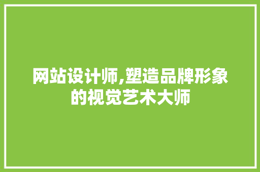网站设计师,塑造品牌形象的视觉艺术大师