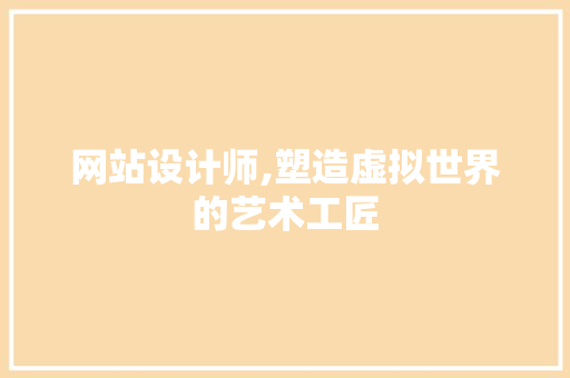 网站设计师,塑造虚拟世界的艺术工匠