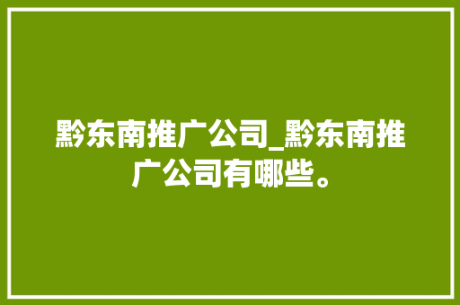 黔东南推广公司_黔东南推广公司有哪些。 黔东南推广公司_黔东南推广公司有哪些。 网站建设公司