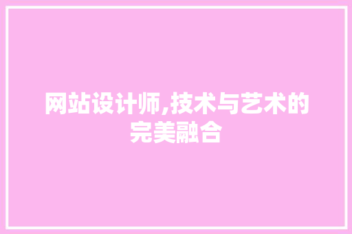 网站设计师,技术与艺术的完美融合 网站设计师,技术与艺术的完美融合 百度SEO