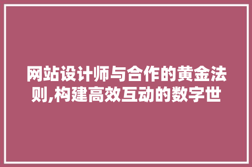 网站设计师与合作的黄金法则,构建高效互动的数字世界
