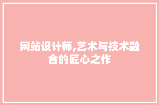 网站设计师,艺术与技术融合的匠心之作 网站设计师,艺术与技术融合的匠心之作 SEO关键词