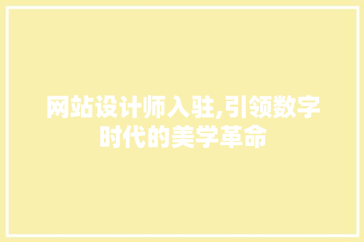 网站设计师入驻,引领数字时代的美学革命 网站设计师入驻,引领数字时代的美学革命 网站建设公司