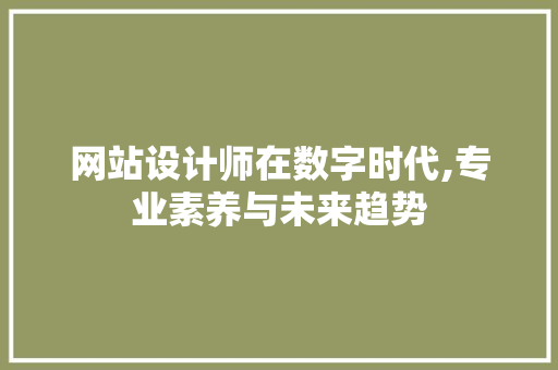 网站设计师在数字时代,专业素养与未来趋势